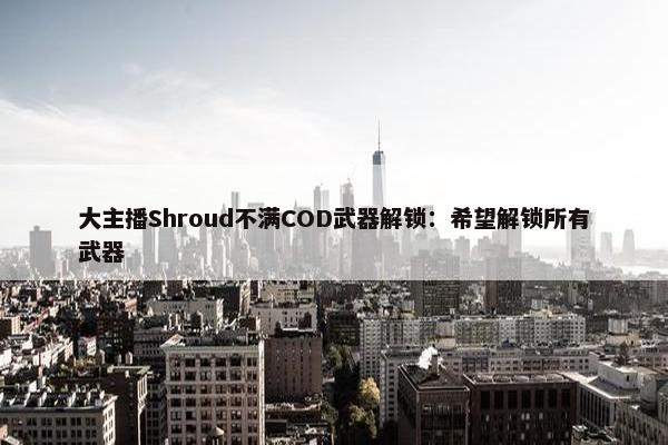 大主播Shroud不满COD武器解锁：希望解锁所有武器