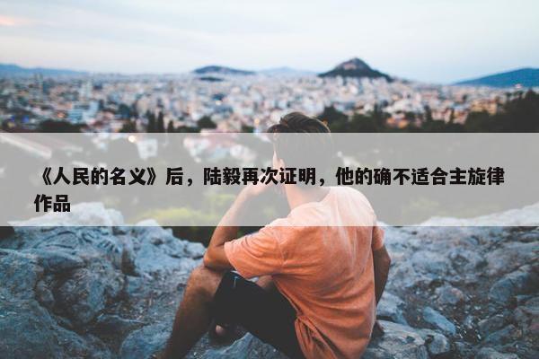 《人民的名义》后，陆毅再次证明，他的确不适合主旋律作品