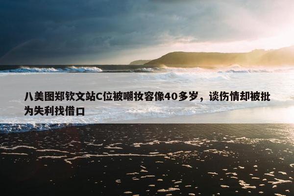 八美图郑钦文站C位被嘲妆容像40多岁，谈伤情却被批为失利找借口