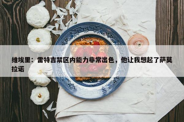 维埃里：雷特吉禁区内能力非常出色，他让我想起了萨莫拉诺