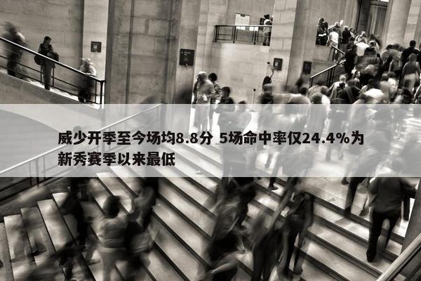 威少开季至今场均8.8分 5场命中率仅24.4%为新秀赛季以来最低