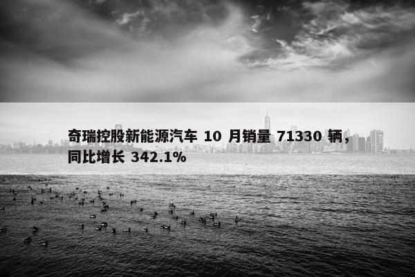 奇瑞控股新能源汽车 10 月销量 71330 辆，同比增长 342.1%