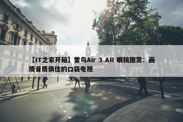 【IT之家开箱】雷鸟Air 3 AR 眼镜图赏：画质音质俱佳的口袋电视