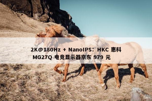 2K@180Hz + NanoIPS：HKC 惠科 MG27Q 电竞显示器京东 979 元