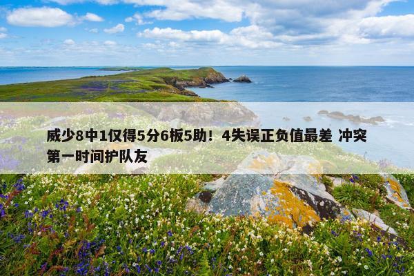 威少8中1仅得5分6板5助！4失误正负值最差 冲突第一时间护队友