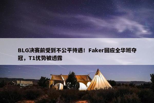 BLG决赛前受到不公平待遇！Faker回应全华班夺冠，T1优势被透露