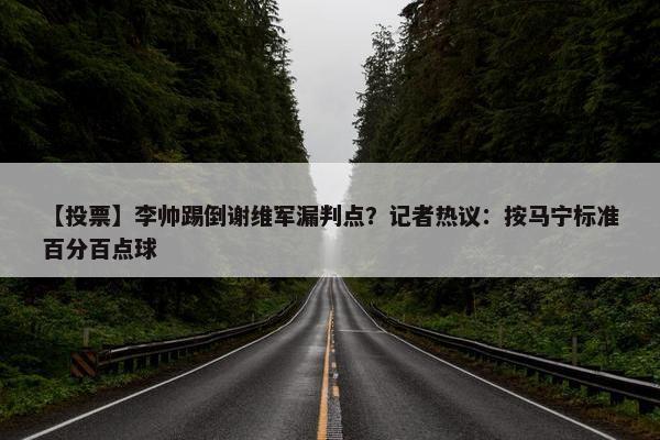 【投票】李帅踢倒谢维军漏判点？记者热议：按马宁标准百分百点球