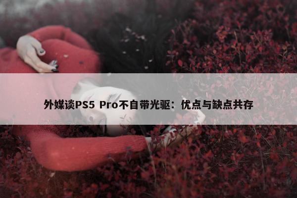 外媒谈PS5 Pro不自带光驱：优点与缺点共存