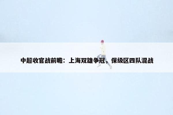 中超收官战前瞻：上海双雄争冠，保级区四队混战