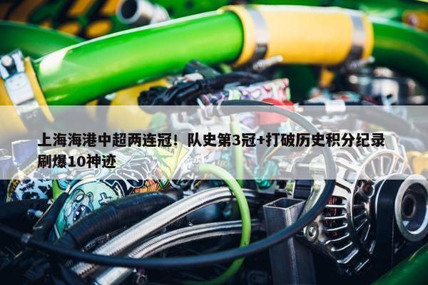 上海海港中超两连冠！队史第3冠+打破历史积分纪录 刷爆10神迹