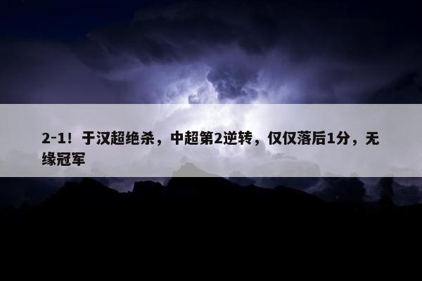 2-1！于汉超绝杀，中超第2逆转，仅仅落后1分，无缘冠军