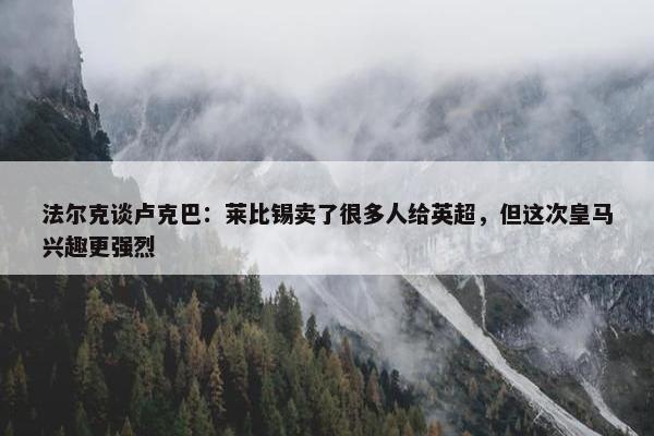 法尔克谈卢克巴：莱比锡卖了很多人给英超，但这次皇马兴趣更强烈