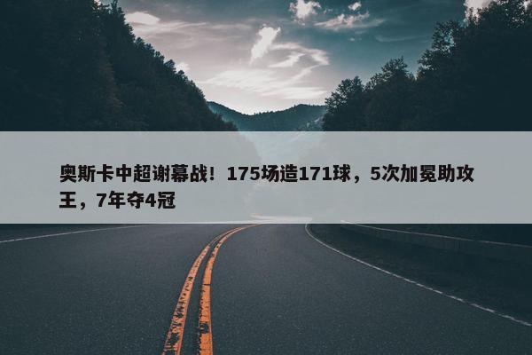 奥斯卡中超谢幕战！175场造171球，5次加冕助攻王，7年夺4冠