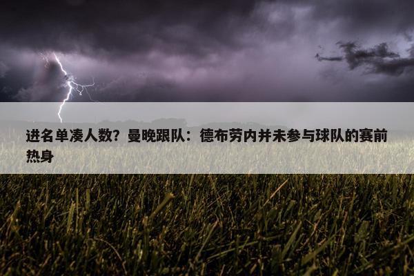 进名单凑人数？曼晚跟队：德布劳内并未参与球队的赛前热身