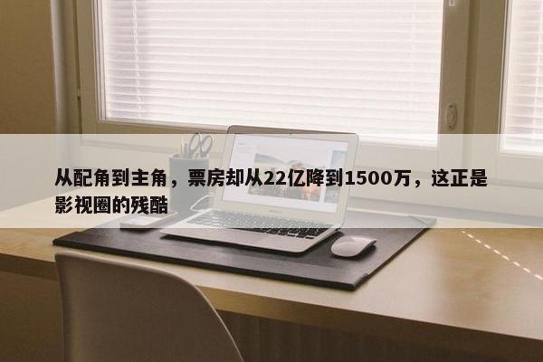 从配角到主角，票房却从22亿降到1500万，这正是影视圈的残酷