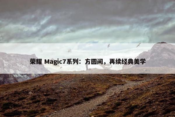 荣耀 Magic7系列：方圆间，再续经典美学