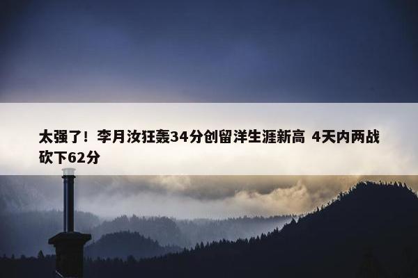 太强了！李月汝狂轰34分创留洋生涯新高 4天内两战砍下62分