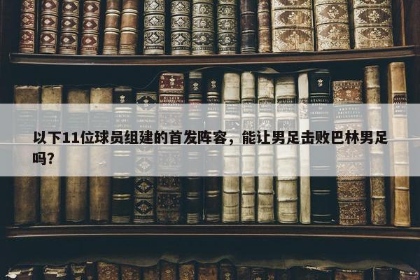 以下11位球员组建的首发阵容，能让男足击败巴林男足吗？