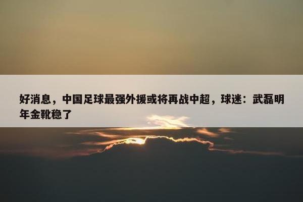 好消息，中国足球最强外援或将再战中超，球迷：武磊明年金靴稳了