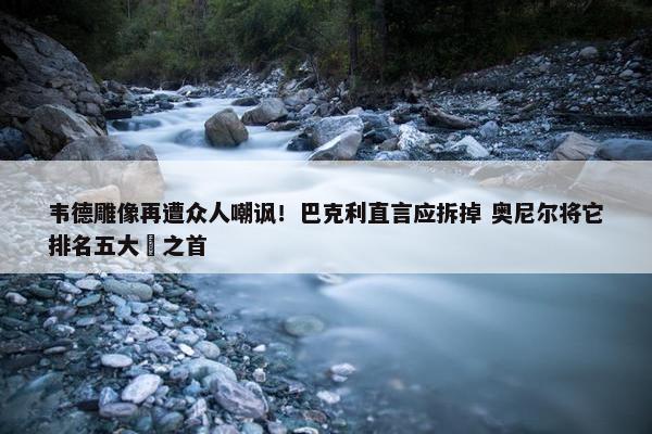 韦德雕像再遭众人嘲讽！巴克利直言应拆掉 奥尼尔将它排名五大囧之首