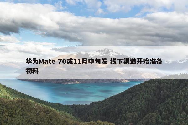 华为Mate 70或11月中旬发 线下渠道开始准备物料