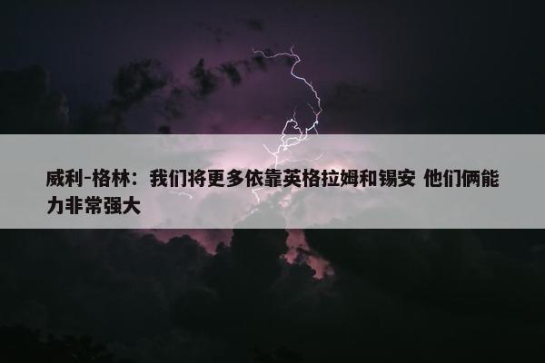 威利-格林：我们将更多依靠英格拉姆和锡安 他们俩能力非常强大