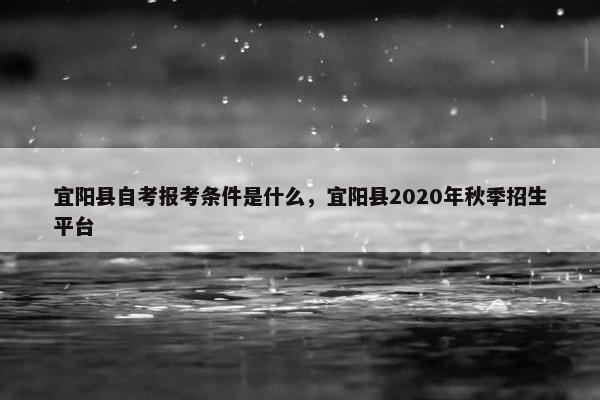 宜阳县自考报考条件是什么，宜阳县2020年秋季招生平台