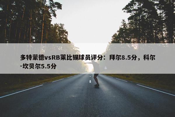 多特蒙德vsRB莱比锡球员评分：拜尔8.5分，科尔-坎贝尔5.5分