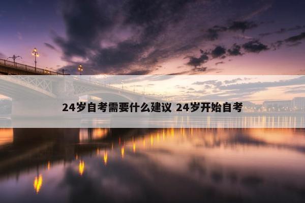 24岁自考需要什么建议 24岁开始自考