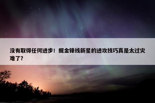 没有取得任何进步！掘金锋线新星的进攻技巧真是太过灾难了？