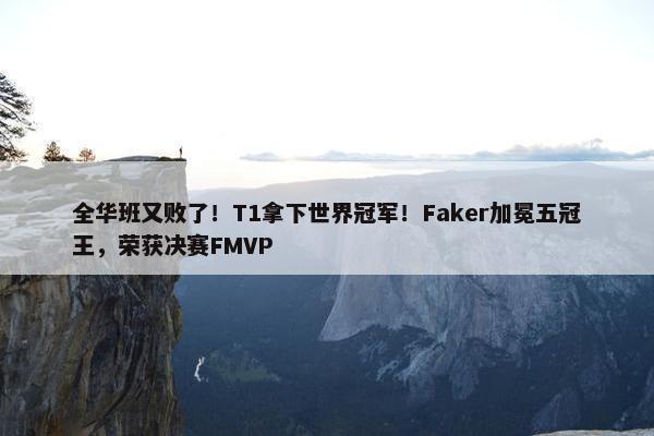 全华班又败了！T1拿下世界冠军！Faker加冕五冠王，荣获决赛FMVP