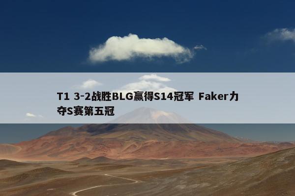 T1 3-2战胜BLG赢得S14冠军 Faker力夺S赛第五冠