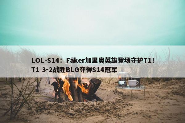 LOL-S14：Faker加里奥英雄登场守护T1！T1 3-2战胜BLG夺得S14冠军