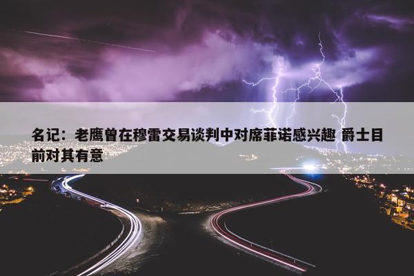 名记：老鹰曾在穆雷交易谈判中对席菲诺感兴趣 爵士目前对其有意