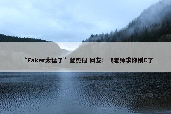 “Faker太猛了”登热搜 网友：飞老师求你别C了