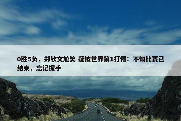 0胜5负，郑钦文尬笑 疑被世界第1打懵：不知比赛已结束，忘记握手