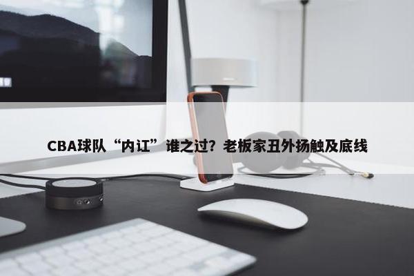 CBA球队“内讧”谁之过？老板家丑外扬触及底线