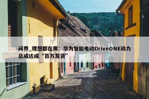 问界_理想都在用：华为智能电动DriveONE动力总成达成“百万发货”