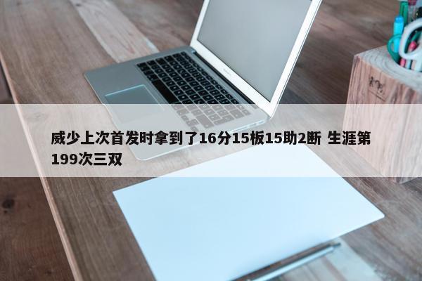 威少上次首发时拿到了16分15板15助2断 生涯第199次三双