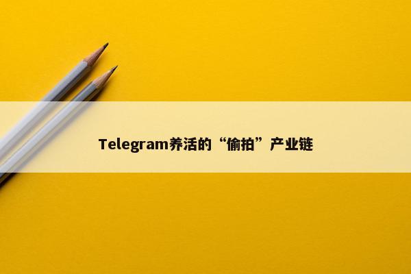 Telegram养活的“偷拍”产业链