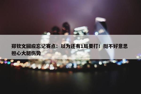 郑钦文回应忘记赛点：以为还有1局要打！挺不好意思 担心大腿伤势