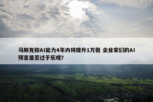 马斯克称AI能力4年内将提升1万倍 企业家们的AI预言是否过于乐观？