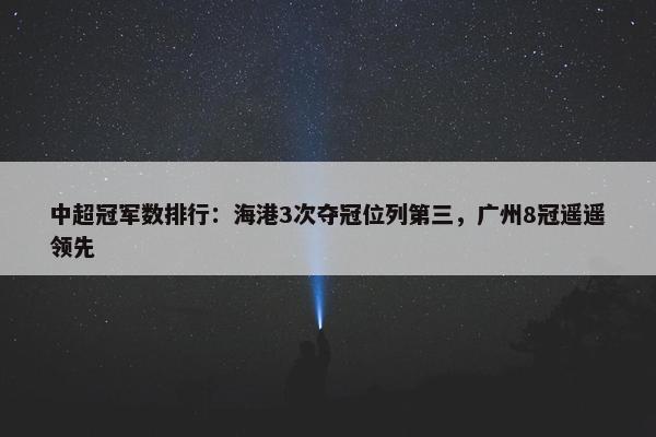 中超冠军数排行：海港3次夺冠位列第三，广州8冠遥遥领先