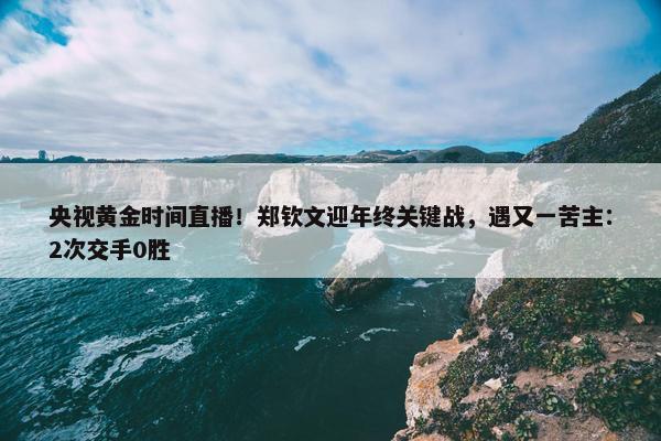 央视黄金时间直播！郑钦文迎年终关键战，遇又一苦主：2次交手0胜