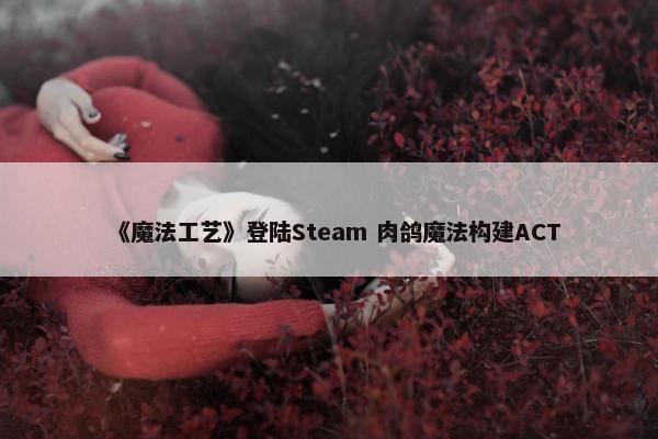 《魔法工艺》登陆Steam 肉鸽魔法构建ACT