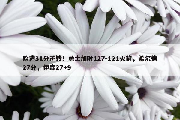 险造31分逆转！勇士加时127-121火箭，希尔德27分，伊森27+9