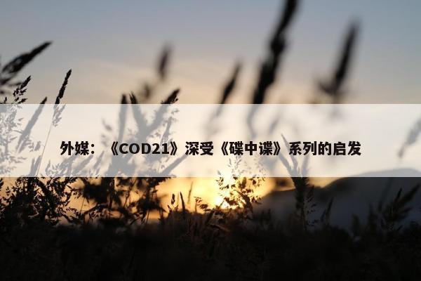 外媒：《COD21》深受《碟中谍》系列的启发