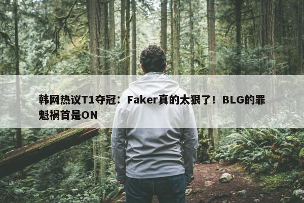 韩网热议T1夺冠：Faker真的太狠了！BLG的罪魁祸首是ON