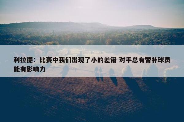 利拉德：比赛中我们出现了小的差错 对手总有替补球员能有影响力