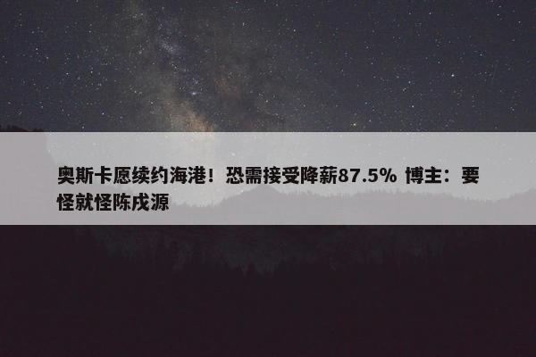 奥斯卡愿续约海港！恐需接受降薪87.5％ 博主：要怪就怪陈戌源